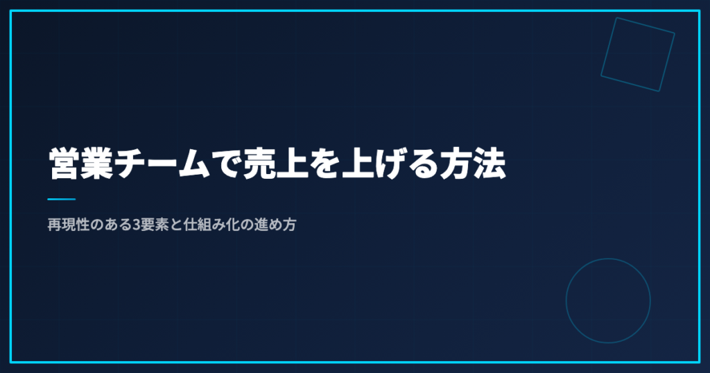 営業チームで売上を上げる方法｜再現性のある3要素と仕組み化の進め方