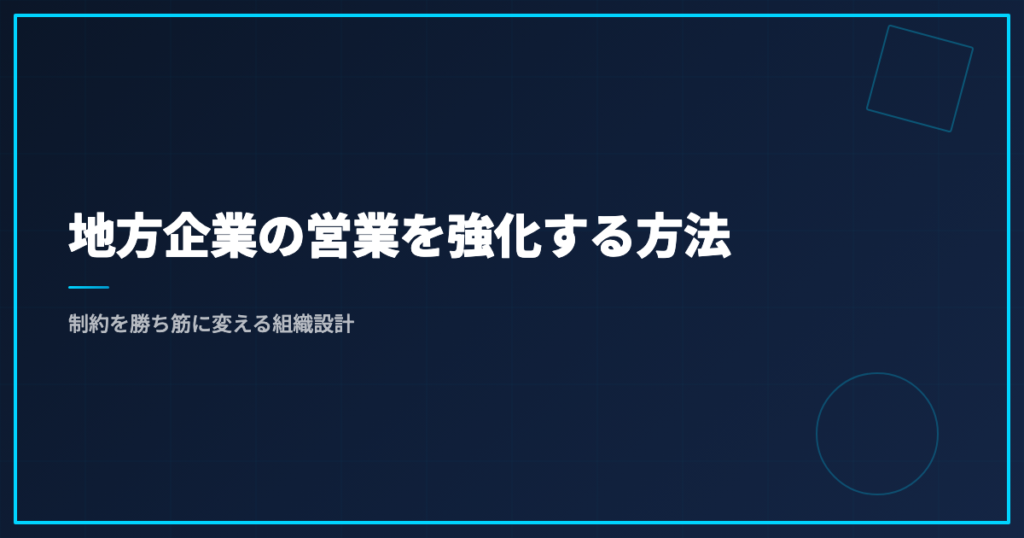 地方企業の営業を強化する方法｜制約を勝ち筋に変える組織設計