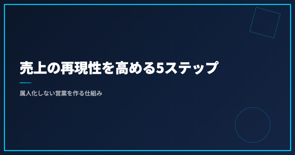 売上の再現性を高める5ステップ｜属人化しない営業を作る仕組み