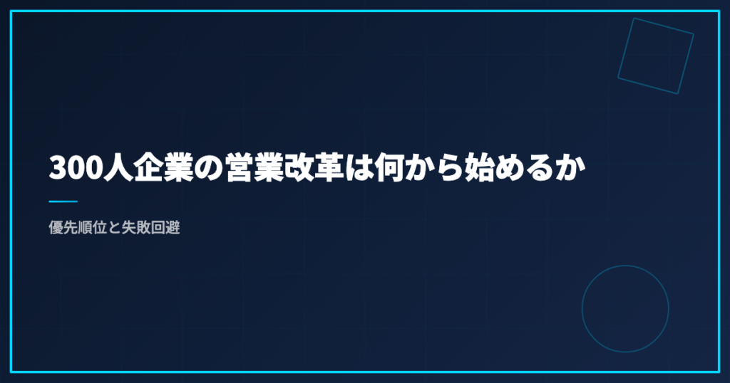300人企業の営業改革は何から始めるか｜優先順位と失敗回避