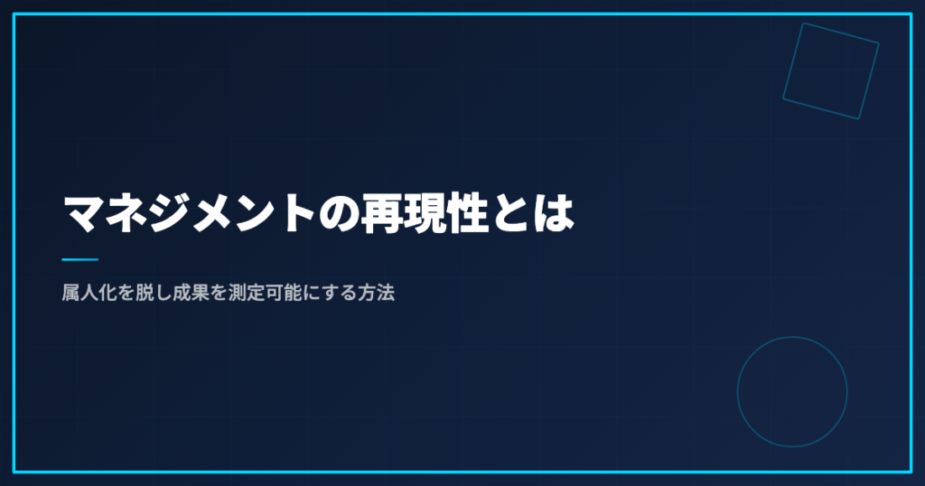 マネジメントの再現性とは｜属人化を脱し成果を測定可能にする方法