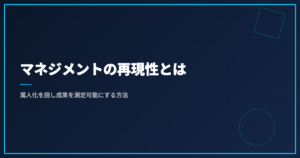 マネジメントの再現性とは｜属人化を脱し成果を測定可能にする方法