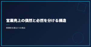 営業売上の偶然と必然を分ける構造｜再現性を測る3つの視点