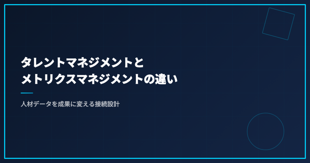 タレントマネジメントとメトリクスマネジメントの違い｜人材データを成果に変える接続設計