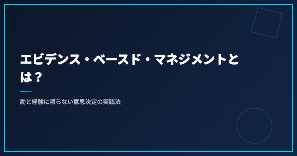 エビデンス・ベースド・マネジメントとは？勘と経験に頼らない意思決定の実践法