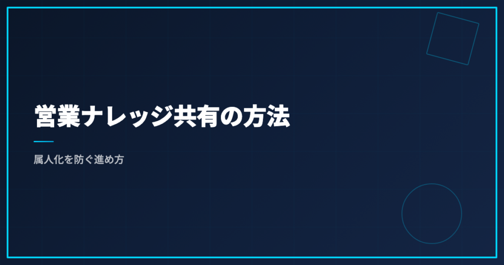営業ナレッジ共有の方法｜属人化を防ぐ進め方