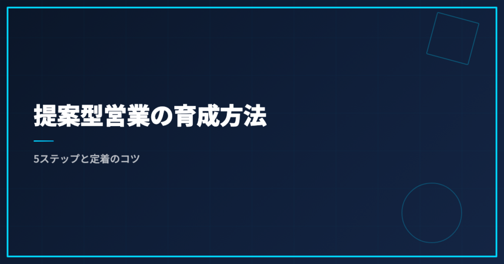 提案型営業の育成方法｜5ステップと定着のコツ