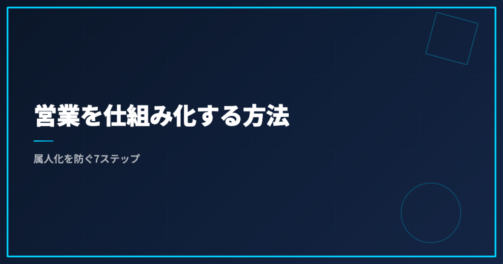 営業を仕組み化する方法｜属人化を防ぐ7ステップ