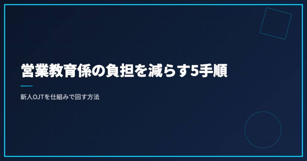 営業教育係の負担を減らす5手順｜新人OJTを仕組みで回す方法