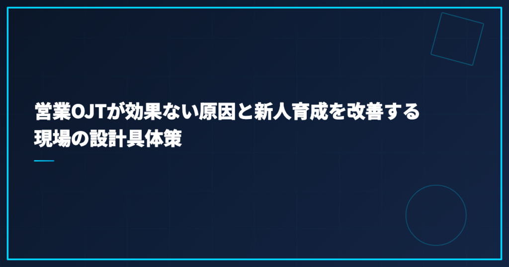 営業OJTが効果ない原因と新人育成を改善する現場の設計具体策