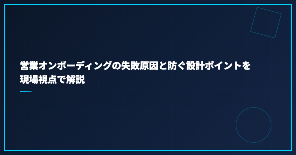 営業オンボーディングの失敗原因と防ぐ設計ポイントを現場視点で解説