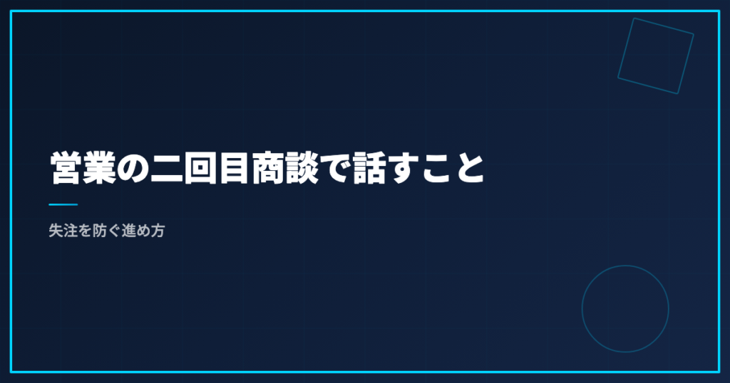 営業の二回目商談で話すこと｜失注を防ぐ進め方