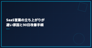 SaaS営業の立ち上がりが遅い原因と90日改善手順