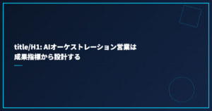 title/H1: AIオーケストレーション営業は成果指標から設計する