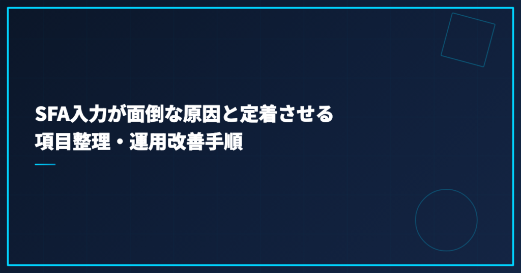 SFA入力が面倒な原因と定着させる項目整理・運用改善手順