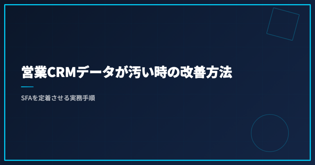 営業CRMデータが汚い時の改善方法｜SFAを定着させる実務手順