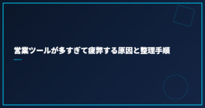 営業ツールが多すぎて疲弊する原因と整理手順