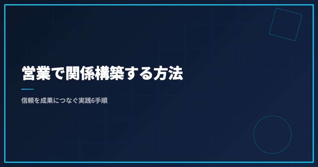 営業で関係構築する方法｜信頼を成果につなぐ実践6手順