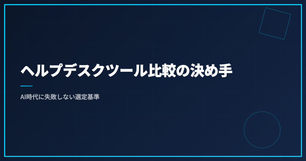 ヘルプデスクツール比較の決め手｜AI時代に失敗しない選定基準