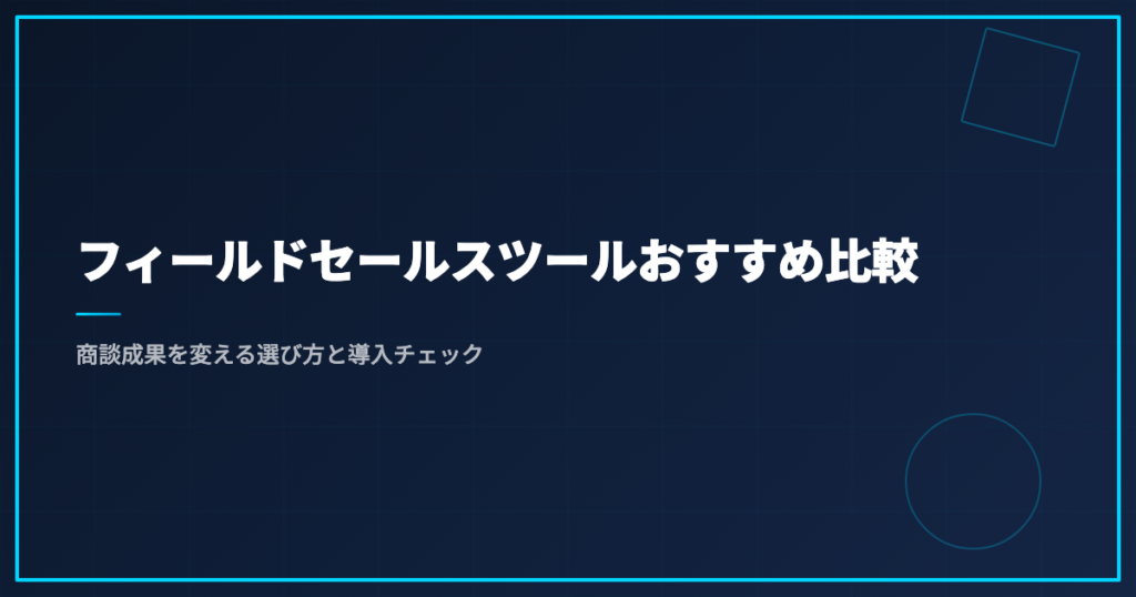 フィールドセールスツールおすすめ比較｜商談成果を変える選び方と導入チェック