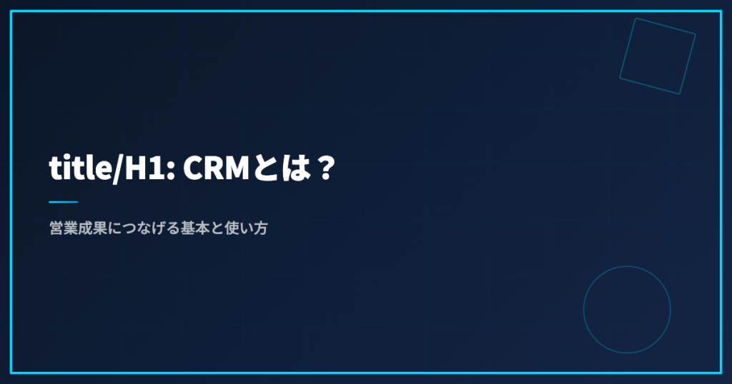 title/H1: CRMとは？営業成果につなげる基本と使い方