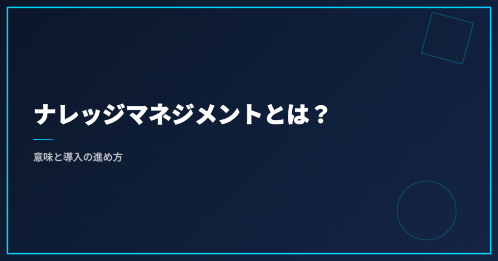 ナレッジマネジメントとは？意味と導入の進め方