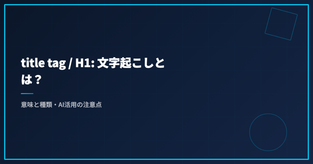 title tag / H1: 文字起こしとは？意味と種類・AI活用の注意点