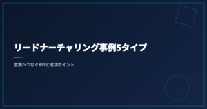 リードナーチャリング事例5タイプ｜営業へつなぐKPIと成功ポイント