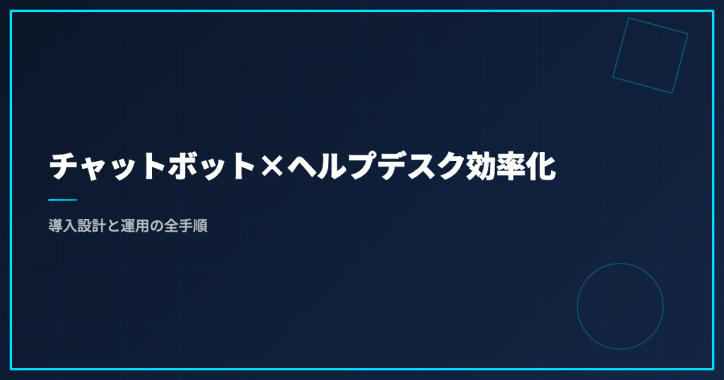 チャットボット×ヘルプデスク効率化｜導入設計と運用の全手順