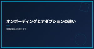 オンボーディングとアダプションの違い｜営業定着のKPI設計まで