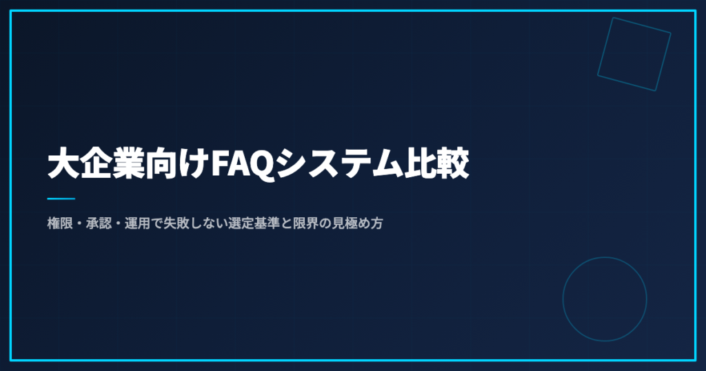 大企業向けFAQシステム比較｜権限・承認・運用で失敗しない選定基準と限界の見極め方