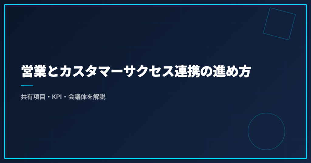 営業とカスタマーサクセス連携の進め方｜共有項目・KPI・会議体を解説