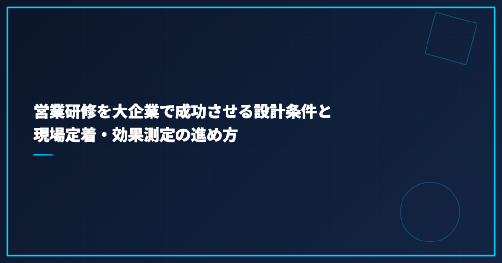営業研修を大企業で成功させる設計条件と現場定着・効果測定の進め方