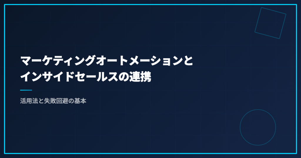 マーケティングオートメーションとインサイドセールスの連携｜活用法と失敗回避の基本