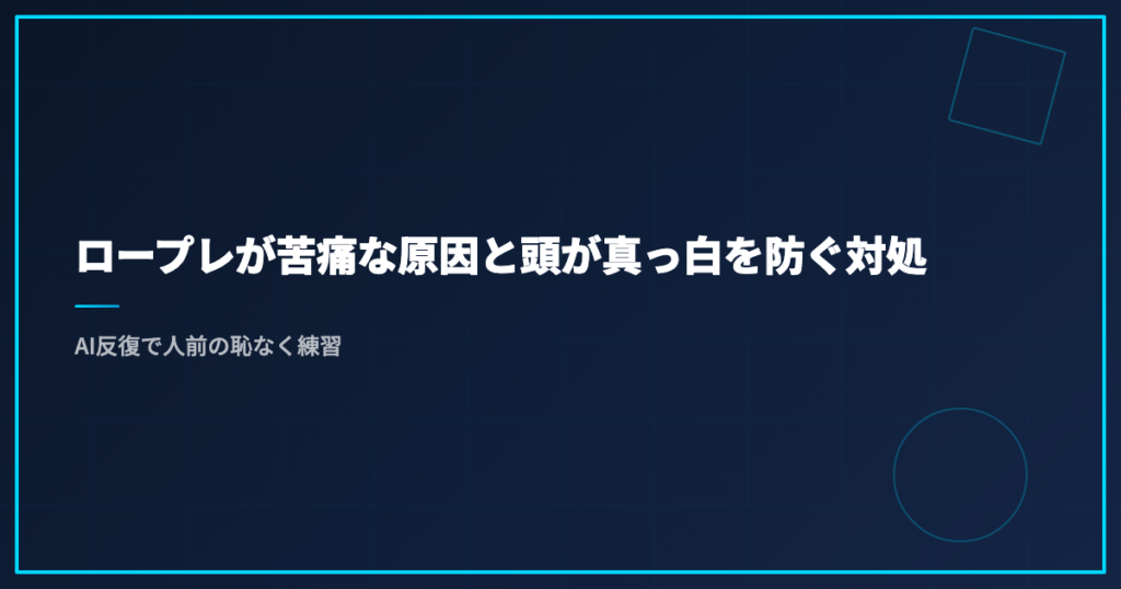 ロープレが苦痛な原因と頭が真っ白を防ぐ対処｜AI反復で人前の恥なく練習