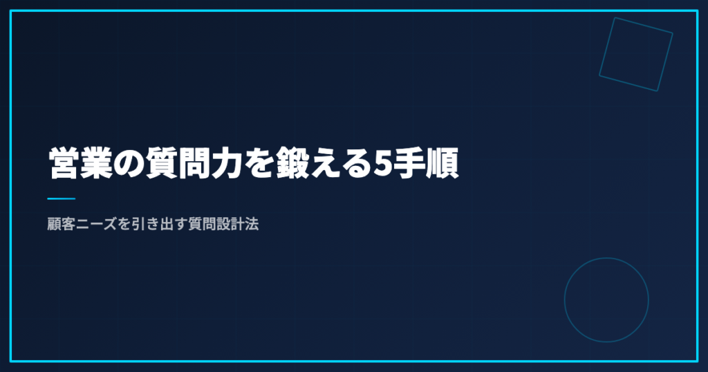 営業の質問力を鍛える5手順｜顧客ニーズを引き出す質問設計法