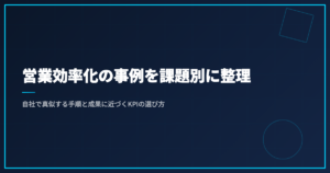 営業効率化の事例を課題別に整理｜自社で真似する手順と成果に近づくKPIの選び方