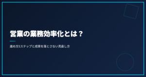 営業の業務効率化とは？進め方5ステップと成果を落とさない見直し方
