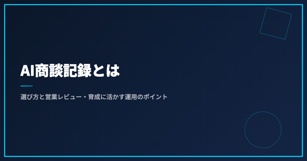 AI商談記録とは｜選び方と営業レビュー・育成に活かす運用のポイント