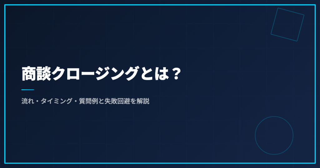 商談クロージングとは？流れ・タイミング・質問例と失敗回避を解説