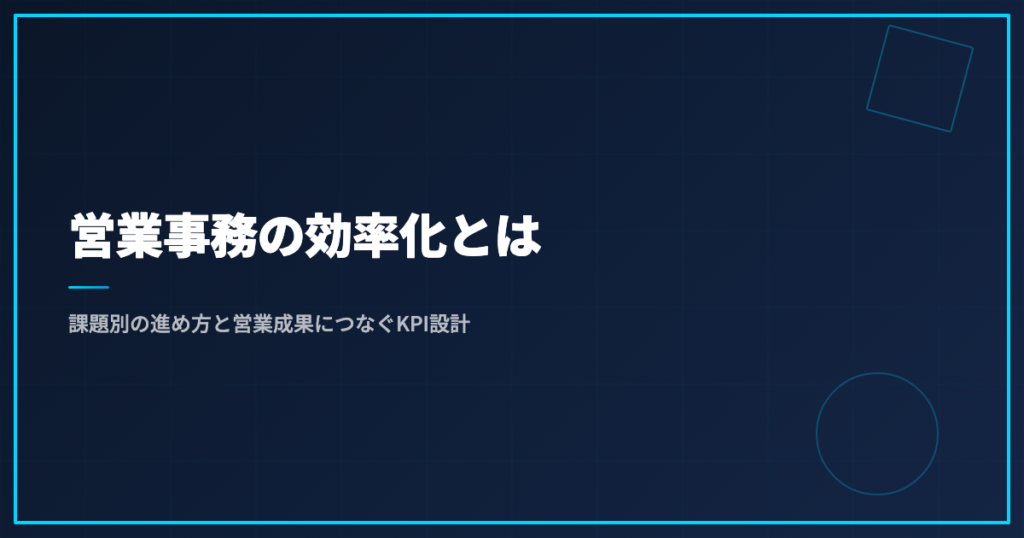 営業事務の効率化とは｜課題別の進め方と営業成果につなぐKPI設計