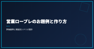営業ロープレのお題例と作り方｜評価基準と場面別シナリオ設計