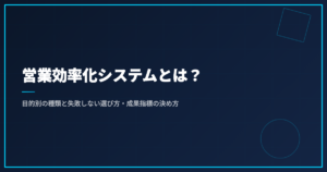営業効率化システムとは？目的別の種類と失敗しない選び方・成果指標の決め方