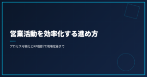 営業活動を効率化する進め方｜プロセス可視化とKPI設計で現場定着まで