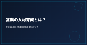 営業の人材育成とは？育たない原因と早期戦力化する5ステップ