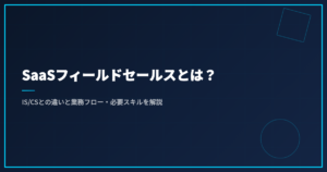 SaaSフィールドセールスとは？IS/CSとの違いと業務フロー・必要スキルを解説