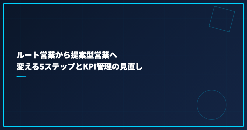 ルート営業から提案型営業へ変える5ステップとKPI管理の見直し