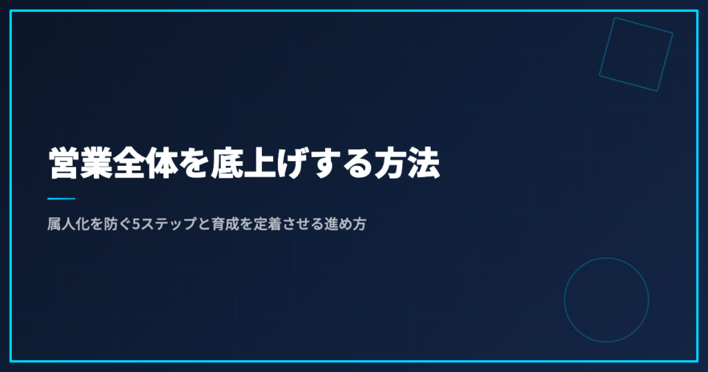 営業全体を底上げする方法｜属人化を防ぐ5ステップと育成を定着させる進め方