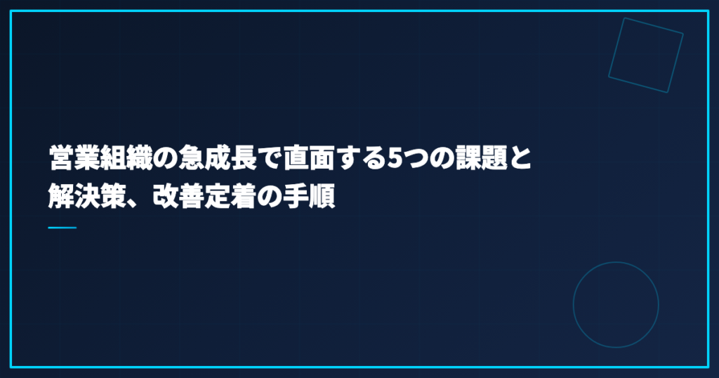 営業組織の急成長で直面する5つの課題と解決策、改善定着の手順