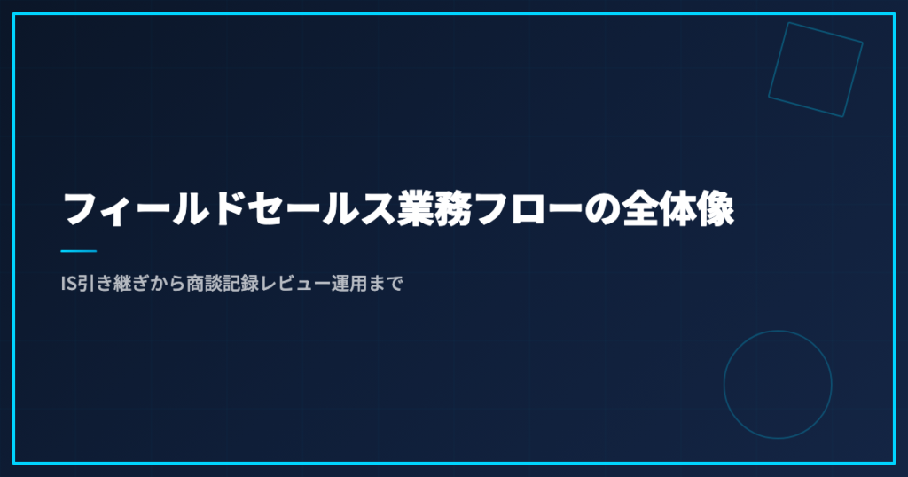 フィールドセールス業務フローの全体像｜IS引き継ぎから商談記録レビュー運用まで